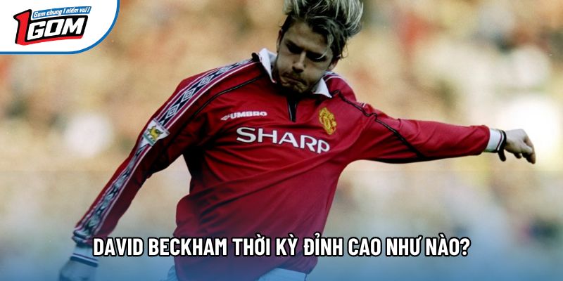 David Beckham thời kỳ đỉnh cao như nào? David Beckham thời kỳ đỉnh cao như nào?