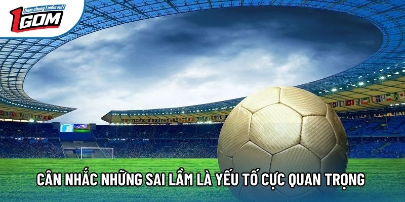Cân nhắc những sai lầm là yếu tố cực quan trọng Cân nhắc những sai lầm là yếu tố cực quan trọng