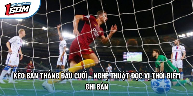 Kèo Bàn Thắng Đầu Cuối - Nghệ Thuật Đọc Vị Thời Điểm Ghi Bàn